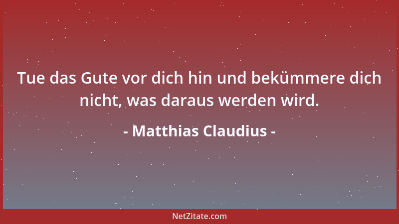 Matthias Claudius - Tue das Gute vor dich hin und bekümmere dich nicht, was daraus werden wird....