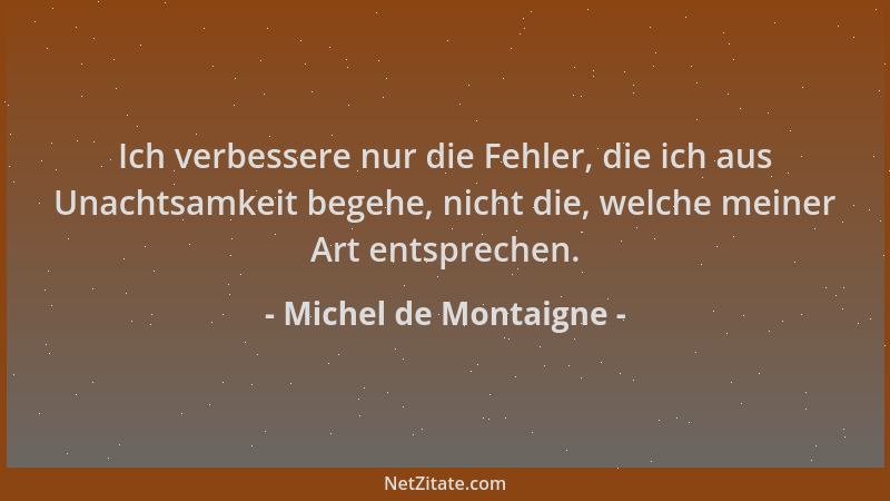 Michel de Montaigne - Ich verbessere nur die Fehler, die ich aus Unachtsamkeit begehe, nicht die, welche meiner Art entspre...