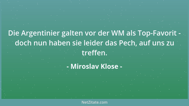 Miroslav Klose - Die Argentinier galten vor der WM als Top-Favorit - doch nun haben sie leider das Pech, auf uns zu treffen...