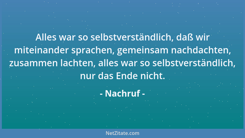 Nachruf - Alles war so selbstverständlich, daß wir miteinander sprachen, gemeinsam nachdachten, zusammen lachten, alles war...