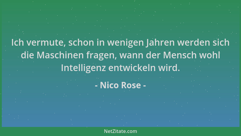 Nico Rose - Ich vermute, schon in wenigen Jahren werden sich die Maschinen fragen, wann der Mensch wohl Intelligenz entwick...