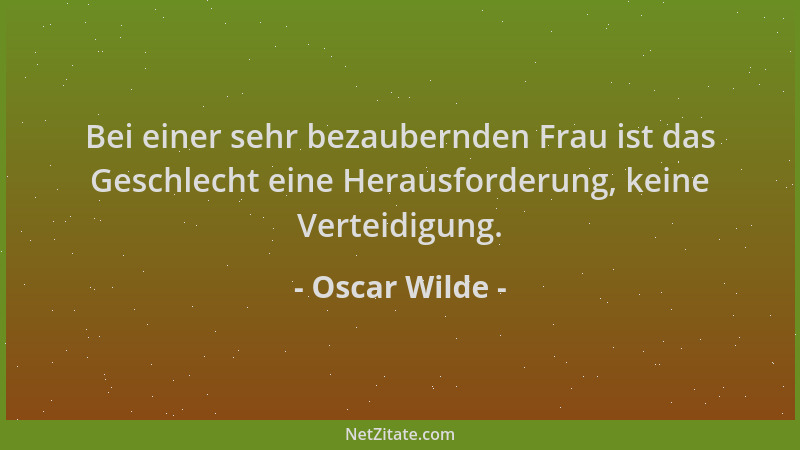 Oscar Wilde - Bei einer sehr bezaubernden Frau ist das Geschlecht eine Herausforderung, keine Verteidigung....