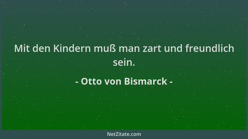 Otto von Bismarck - Mit den Kindern muß man zart und freundlich sein....