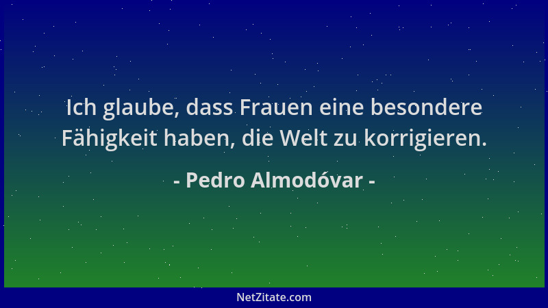 Pedro Almodóvar - Ich glaube, dass Frauen eine besondere Fähigkeit haben, die Welt zu korrigieren....