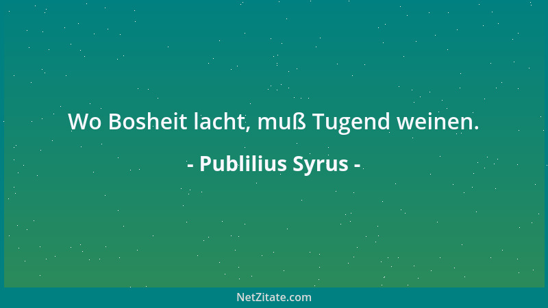 Publilius Syrus - Wo Bosheit lacht, muß Tugend weinen....