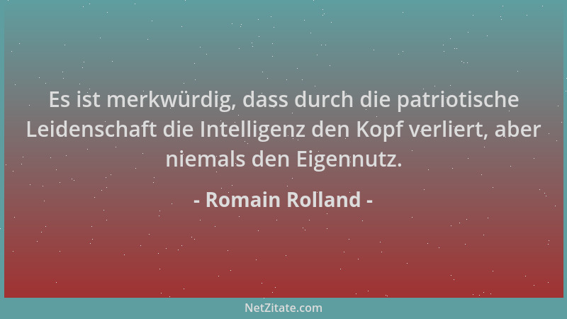 Romain Rolland - Es ist merkwürdig, dass durch die patriotische Leidenschaft die Intelligenz den Kopf verliert, aber niemal...