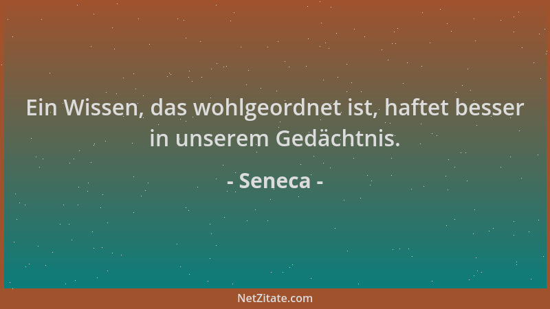 Seneca - Ein Wissen, das wohlgeordnet ist, haftet besser in unserem Gedächtnis....