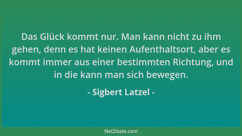 Sigbert Latzel - Das Glück kommt nur. Man kann nicht zu ihm gehen, denn es hat keinen Aufenthaltsort, aber es kommt immer a...