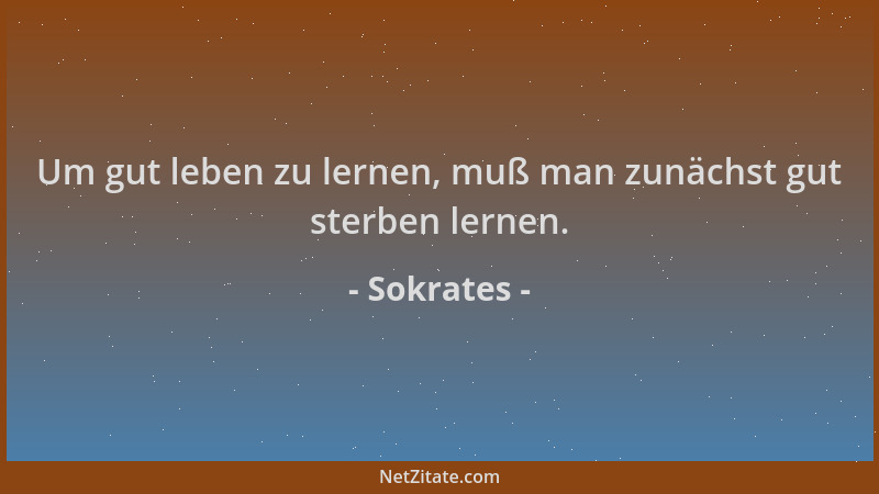 Sokrates - Um gut leben zu lernen, muß man zunächst gut sterben lernen....
