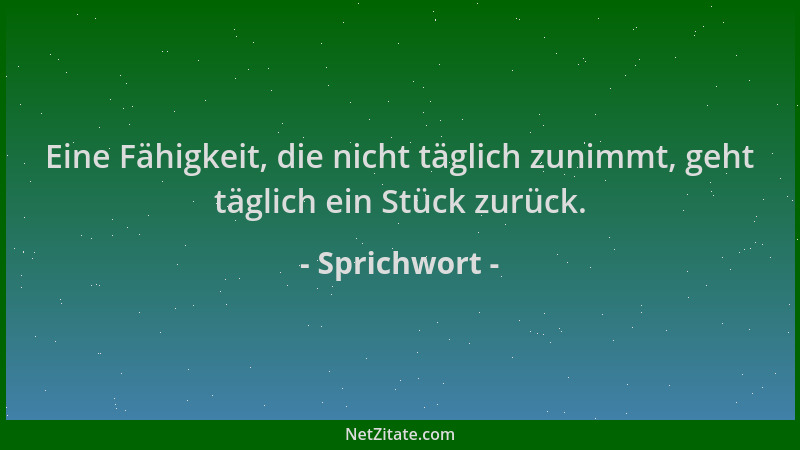 Sprichwort - Eine Fähigkeit, die nicht täglich zunimmt, geht täglich ein Stück zurück....