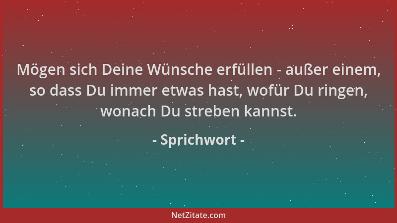 Sprichwort - Mögen sich Deine Wünsche erfüllen - außer einem, so dass Du immer etwas hast, wofür Du ringen, wonach Du streb...