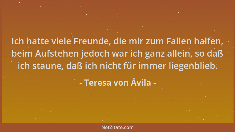Teresa von Ávila - Ich hatte viele Freunde, die mir zum Fallen halfen, beim Aufstehen jedoch war ich ganz allein, so daß ic...