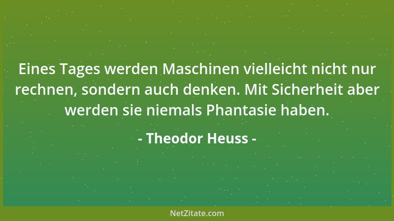 Theodor Heuss - Eines Tages werden Maschinen vielleicht nicht nur rechnen, sondern auch denken. Mit Sicherheit aber werden...