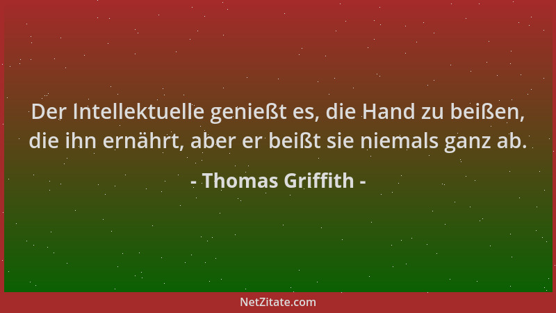 Thomas Griffith - Der Intellektuelle genießt es, die Hand zu beißen, die ihn ernährt, aber er beißt sie niemals ganz ab....
