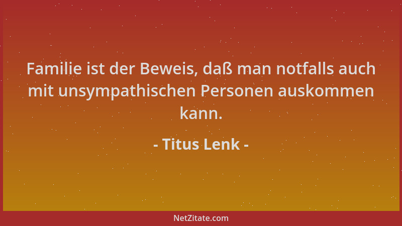 Titus Lenk - Familie ist der Beweis, daß man notfalls auch mit unsympathischen Personen auskommen kann....
