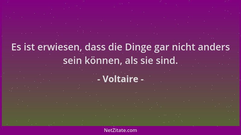 Voltaire - Es ist erwiesen, dass die Dinge gar nicht anders sein können, als sie sind....