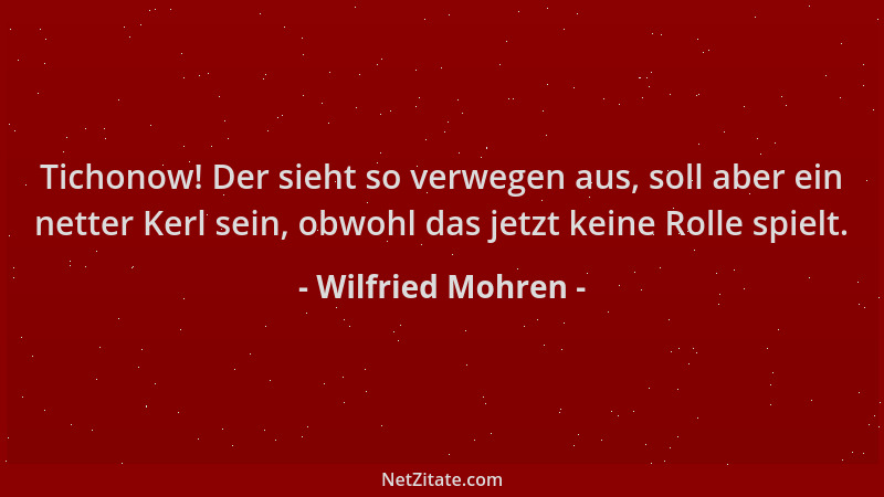 Wilfried Mohren - Tichonow! Der sieht so verwegen aus, soll aber ein netter Kerl sein, obwohl das jetzt keine Rolle spielt....
