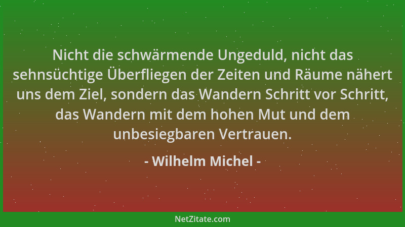 Wilhelm Michel - Nicht die schwärmende Ungeduld, nicht das sehnsüchtige Überfliegen der Zeiten und Räume nähert uns dem Zie...