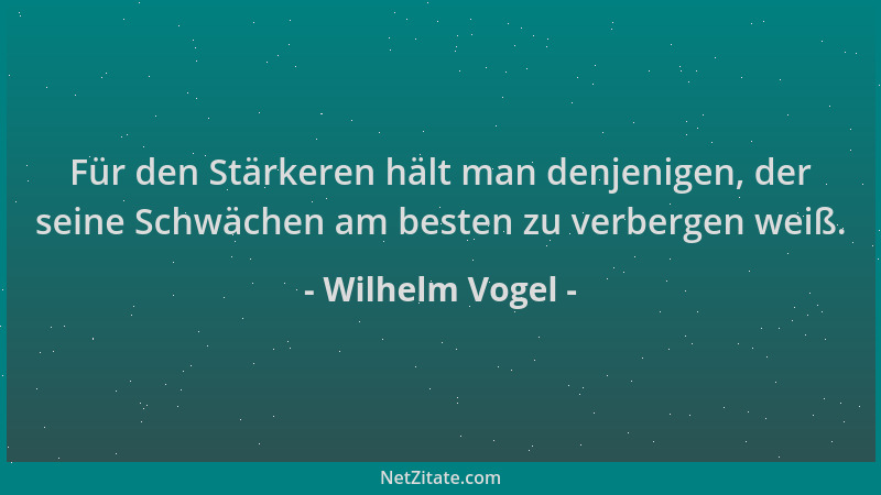 Wilhelm Vogel - Für den Stärkeren hält man denjenigen, der seine Schwächen am besten zu verbergen weiß....