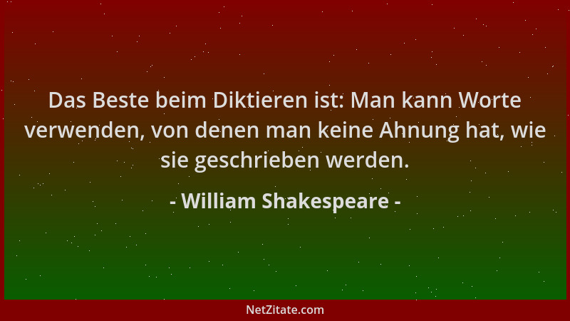 William Shakespeare - Das Beste beim Diktieren ist: Man kann Worte verwenden, von denen man keine Ahnung hat, wie sie gesch...