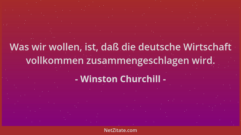 Winston Churchill - Was wir wollen, ist, daß die deutsche Wirtschaft vollkommen zusammengeschlagen wird....