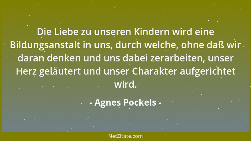 Agnes Pockels - Die Liebe zu unseren Kindern wird eine Bildungsanstalt in uns, durch welche, ohne daß wir daran denken und...