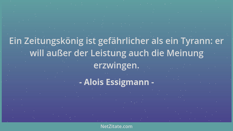 Alois Essigmann - Ein Zeitungskönig ist gefährlicher als ein Tyrann: er will außer der Leistung auch die Meinung erzwingen....