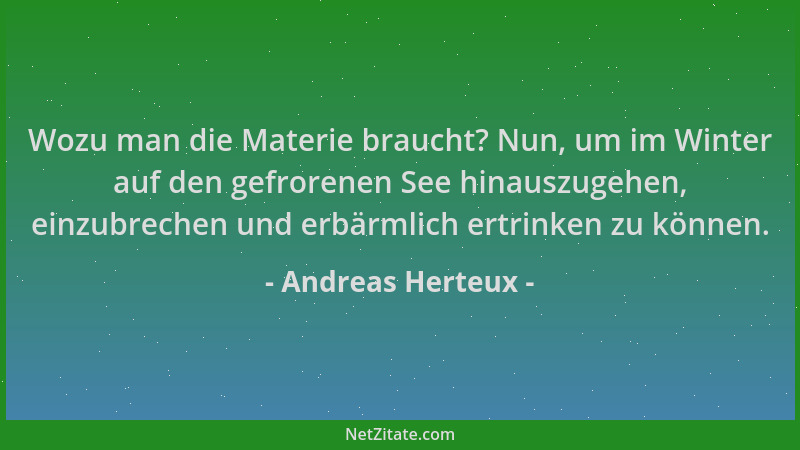 Andreas Herteux - Wozu man die Materie braucht? Nun, um im Winter auf den gefrorenen See hinauszugehen, einzubrechen und er...