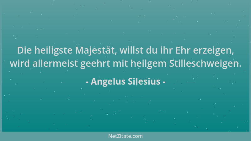 Angelus Silesius - Die heiligste Majestät, willst du ihr Ehr erzeigen, wird allermeist geehrt mit heilgem Stilleschweigen....