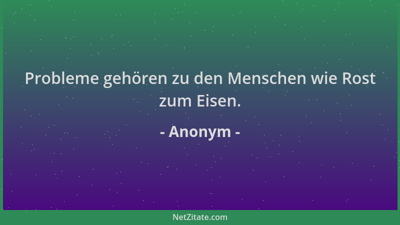 Anonym - Probleme gehören zu den Menschen wie Rost zum Eisen....