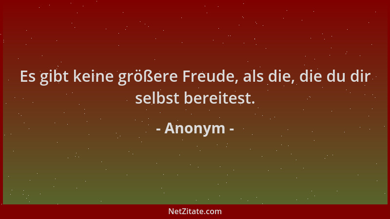 Anonym - Es gibt keine größere Freude, als die, die du dir selbst bereitest....