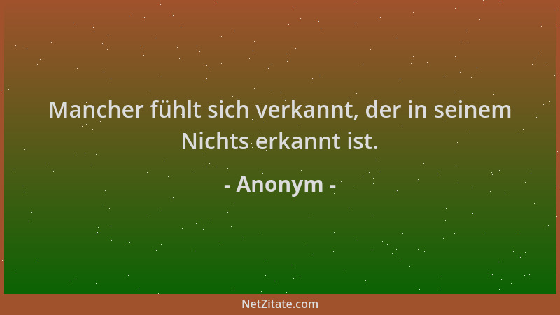 Anonym - Mancher fühlt sich verkannt, der in seinem Nichts erkannt ist....
