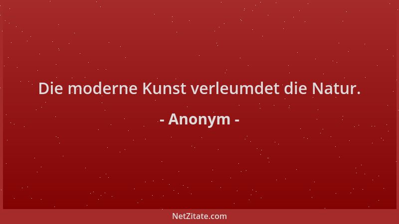 Anonym - Die moderne Kunst verleumdet die Natur....