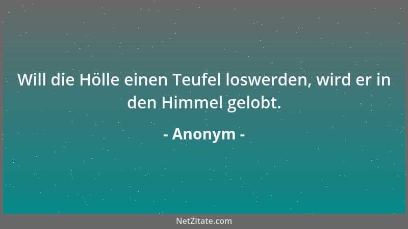 Anonym - Will die Hölle einen Teufel loswerden, wird er in den Himmel gelobt....