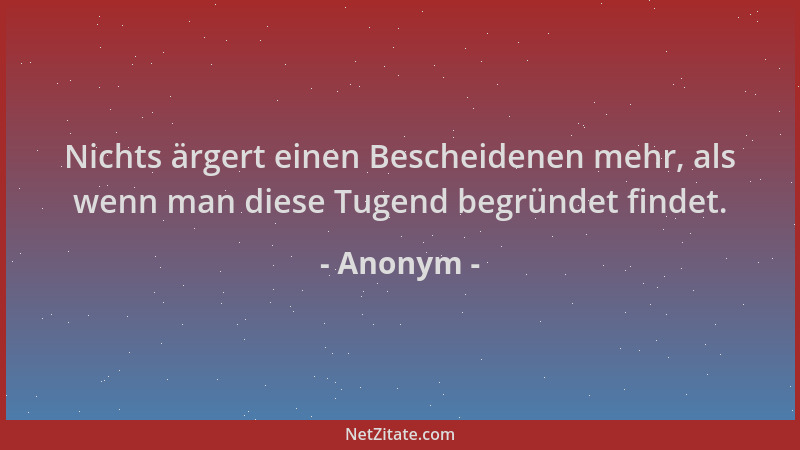 Anonym - Nichts ärgert einen Bescheidenen mehr, als wenn man diese Tugend begründet findet....