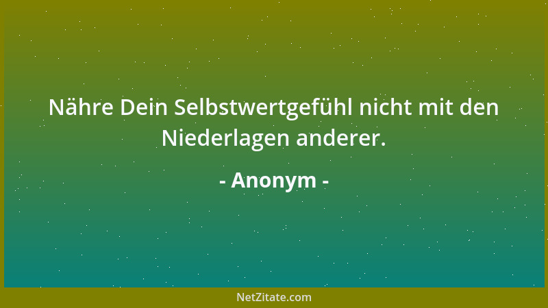 Anonym - Nähre Dein Selbstwertgefühl nicht mit den Niederlagen anderer....