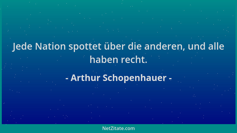 Arthur Schopenhauer - Jede Nation spottet über die anderen, und alle haben recht....