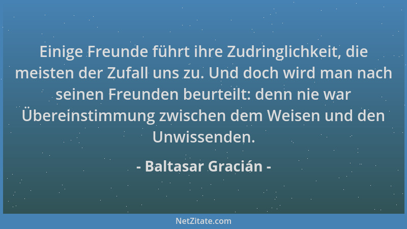 Baltasar Gracián - Einige Freunde führt ihre Zudringlichkeit, die meisten der Zufall uns zu. Und doch wird man nach seinen...