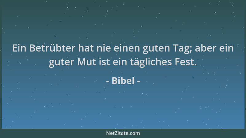Bibel - Ein Betrübter hat nie einen guten Tag; aber ein guter Mut ist ein tägliches Fest....
