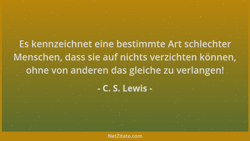 C. S. Lewis - Es kennzeichnet eine bestimmte Art schlechter Menschen, dass sie auf nichts verzichten können, ohne von ander...