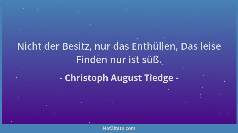 Christoph August Tiedge - Nicht der Besitz, nur das Enthüllen, Das leise Finden nur ist süß....