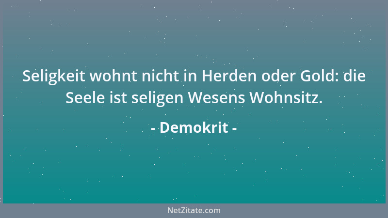 Demokrit - Seligkeit wohnt nicht in Herden oder Gold: die Seele ist seligen Wesens Wohnsitz....
