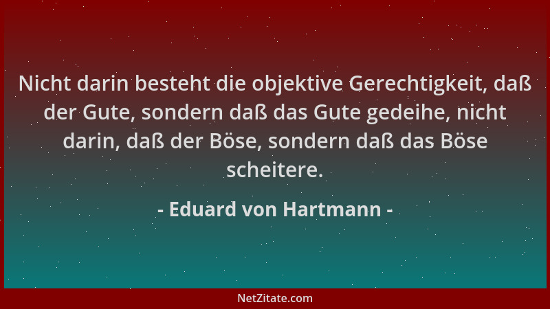 Eduard von Hartmann - Nicht darin besteht die objektive Gerechtigkeit, daß der Gute, sondern daß das Gute gedeihe, nicht da...