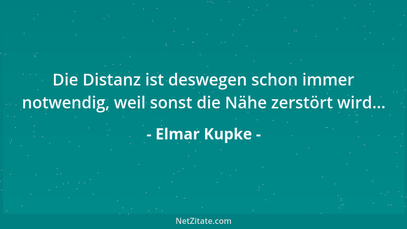 Elmar Kupke - Die Distanz ist deswegen schon immer notwendig, weil sonst die Nähe zerstört wird......