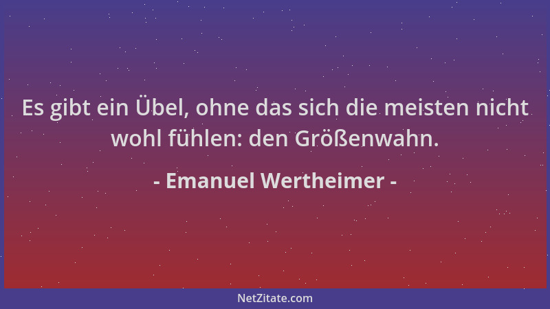 Emanuel Wertheimer - Es gibt ein Übel, ohne das sich die meisten nicht wohl fühlen: den Größenwahn....