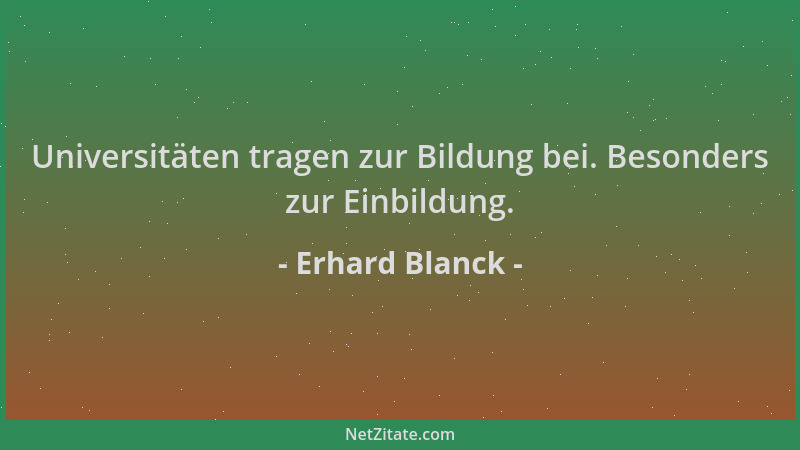 Erhard Blanck - Universitäten tragen zur Bildung bei. Besonders zur Einbildung....