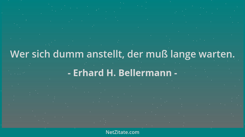 Erhard H. Bellermann - Wer sich dumm anstellt, der muß lange warten....