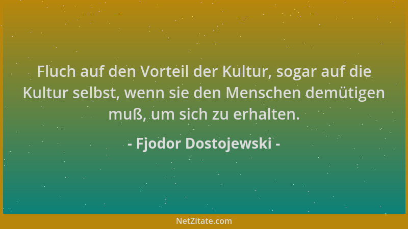 Fjodor Dostojewski - Fluch auf den Vorteil der Kultur, sogar auf die Kultur selbst, wenn sie den Menschen demütigen muß, um...