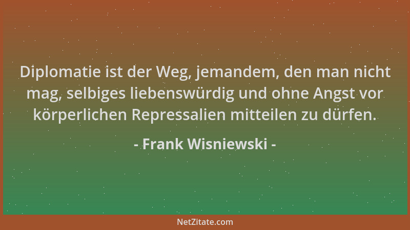 Frank Wisniewski - Diplomatie ist der Weg, jemandem, den man nicht mag, selbiges liebenswürdig und ohne Angst vor körperlic...