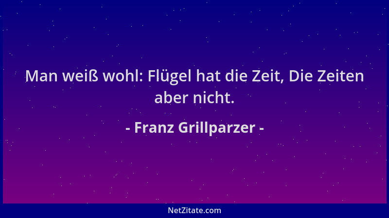 Franz Grillparzer - Man weiß wohl: Flügel hat die Zeit, Die Zeiten aber nicht....